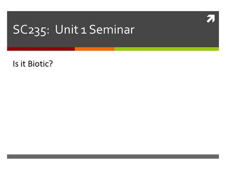  SC235: Unit 1 Seminar Is it Biotic?. Course Overview  Term: Feb. 2 nd – April 12 th  Course site  Doc sharing  Webliography  Drop box  Communication: