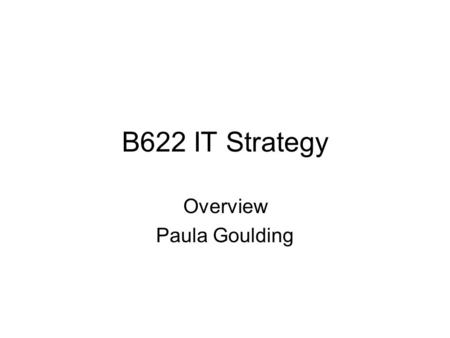 B622 IT Strategy Overview Paula Goulding. Why Strategy ? Sun Tzu When your strategy is deep and far reaching, then you gain much so you can win even before.