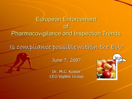 European Enforcement of Pharmacovigilance and Inspection Trends Is compliance possible within the EU? June 7, 2007 Dr. M.C. Koster CEO Vigilex Group.