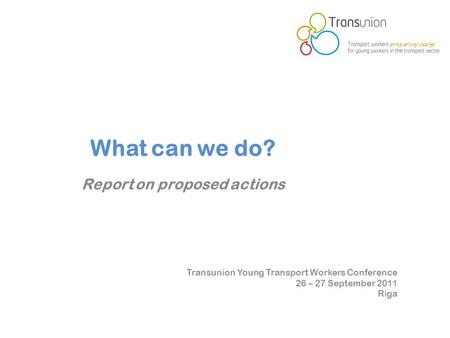 Transunion Young Transport Workers Conference 26 – 27 September 2011 Riga What can we do? Report on proposed actions.