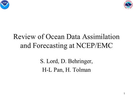 1 Review of Ocean Data Assimilation and Forecasting at NCEP/EMC S. Lord, D. Behringer, H-L Pan, H. Tolman.