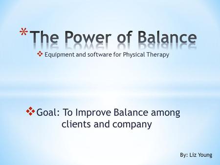  Equipment and software for Physical Therapy  Goal: To Improve Balance among clients and company By: Liz Young.
