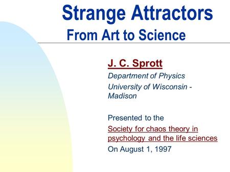 Strange Attractors From Art to Science J. C. Sprott Department of Physics University of Wisconsin - Madison Presented to the Society for chaos theory in.