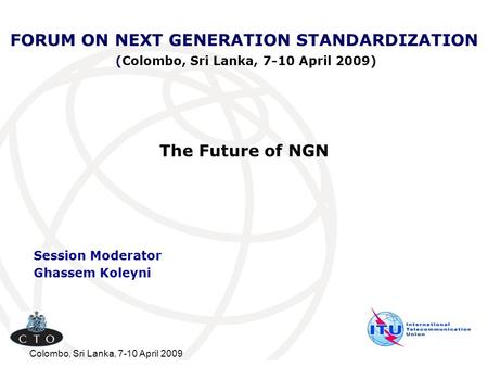 Colombo, Sri Lanka, 7-10 April 2009 FORUM ON NEXT GENERATION STANDARDIZATION (Colombo, Sri Lanka, 7-10 April 2009) Session Moderator Ghassem Koleyni The.