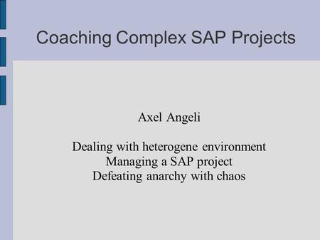 Coaching Complex SAP Projects Axel Angeli Dealing with heterogene environment Managing a SAP project Defeating anarchy with chaos.
