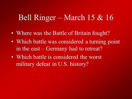 Bell Ringer – March 15 & 16 Where was the Battle of Britain fought? Which battle was considered a turning point in the east – Germany had to retreat? Which.