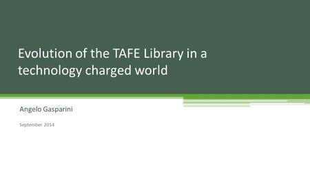 Angelo Gasparini September 2014 Evolution of the TAFE Library in a technology charged world.