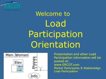 1 Welcome to Load Participation Orientation Elev MenWomen Phones Info Presentation and other Load Participation information will be posted at: www.ERCOT.com.