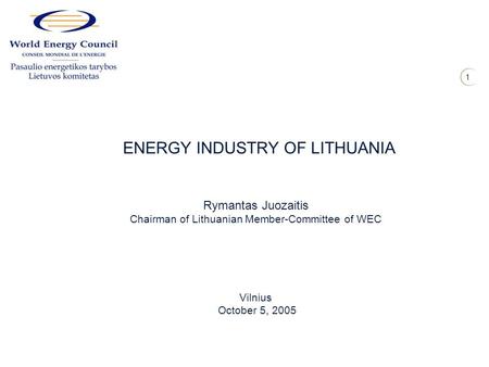 1 ENERGY INDUSTRY OF LITHUANIA Rymantas Juozaitis Chairman of Lithuanian Member-Committee of WEC Vilnius October 5, 2005.