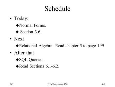 SCUJ. Holliday - coen 1784–1 Schedule Today: u Normal Forms. u Section 3.6. Next u Relational Algebra. Read chapter 5 to page 199 After that u SQL Queries.