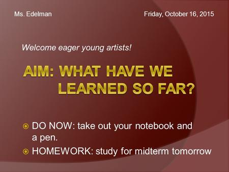 Welcome eager young artists! Ms. Edelman Friday, October 16, 2015  DO NOW: take out your notebook and a pen.  HOMEWORK: study for midterm tomorrow.