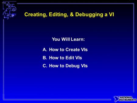 Creating, Editing, & Debugging a VI A.How to Create VIs B.How to Edit VIs C.How to Debug VIs You Will Learn:
