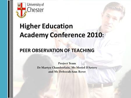 Higher Education Academy Conference 2010 : PEER OBSERVATION OF TEACHING Project Team Dr Martyn Chamberlain, Ms Meriel D’Artrey and Ms Deborah-Ann Rowe.