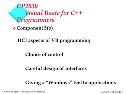 Lecture 5(b), Slide 1 CP2030 Copyright © University of Wolverhampton CP2030 Visual Basic for C++ Programmers v Component 5(b) HCI aspects of VB programming.