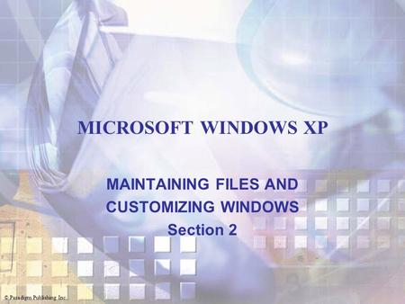 © Paradigm Publishing Inc. MICROSOFT WINDOWS XP MAINTAINING FILES AND CUSTOMIZING WINDOWS Section 2.