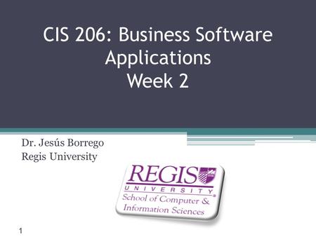 Scis.regis.edu ● CIS 206: Business Software Applications Week 2 Dr. Jesús Borrego Regis University 1.