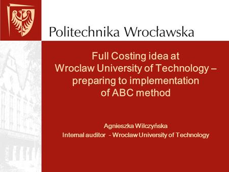 Full Costing idea at Wroclaw University of Technology – preparing to implementation of ABC method Agnieszka Wilczyńska Internal auditor - Wroclaw University.