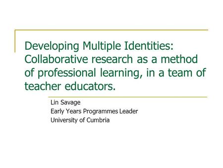 Developing Multiple Identities: Collaborative research as a method of professional learning, in a team of teacher educators. Lin Savage Early Years Programmes.