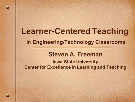 Learner-Centered Teaching In Engineering/Technology Classrooms Steven A. Freeman Iowa State University Center for Excellence in Learning and Teaching.