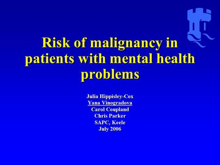 Risk of malignancy in patients with mental health problems Julia Hippisley-Cox Yana Vinogradova Carol Coupland Chris Parker SAPC, Keele July 2006.