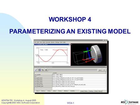 WS4-1 ADM704-705, Workshop 4, August 2005 Copyright  2005 MSC.Software Corporation WORKSHOP 4 PARAMETERIZING AN EXISTING MODEL.
