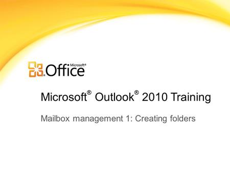 Microsoft ® Outlook ® 2010 Training Mailbox management 1: Creating folders.