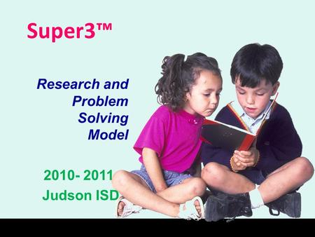 Super3™ Research and Problem Solving Model 2010- 2011 Judson ISD.