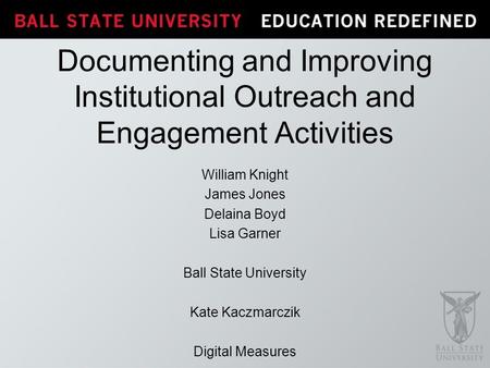 Documenting and Improving Institutional Outreach and Engagement Activities William Knight James Jones Delaina Boyd Lisa Garner Ball State University Kate.