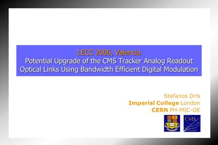 LECC 2006, Valencia Potential Upgrade of the CMS Tracker Analog Readout Optical Links Using Bandwidth Efficient Digital Modulation Stefanos Dris Imperial.