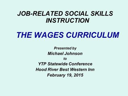 JOB-RELATED SOCIAL SKILLS INSTRUCTION THE WAGES CURRICULUM Presented by Michael Johnson to YTP Statewide Conference Hood River Best Western Inn February.