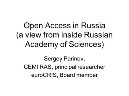 Open Access in Russia (a view from inside Russian Academy of Sciences) Sergey Parinov, CEMI RAS, principal researcher euroCRIS, Board member.