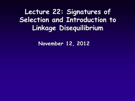 Lecture 22: Signatures of Selection and Introduction to Linkage Disequilibrium November 12, 2012.