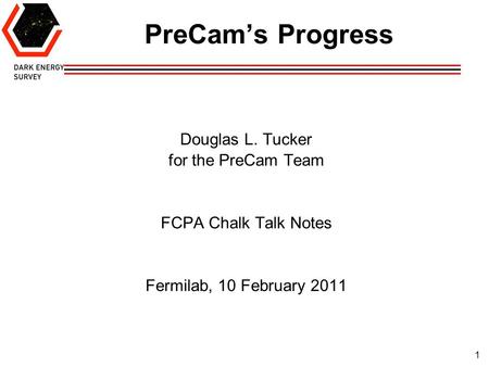 1 PreCam’s Progress Douglas L. Tucker for the PreCam Team FCPA Chalk Talk Notes Fermilab, 10 February 2011.