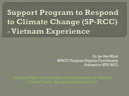 Dr. Le Van Minh SPRCC Program Deputy Coordinator Adviser to NTP-RCC Regional Clinic on the Design and Management of National Climate Funds – Bangkok, September.