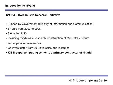 N*Grid – Korean Grid Research Initiative Funded by Government (Ministry of Information and Communication) 5 Years from 2002 to 2006 3.6 million US$ Including.