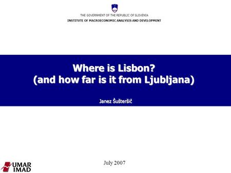 THE GOVERNMENT OF THE REPUBLIC OF SLOVENIA INSTITUTE OF MACROECONOMIC ANALYSIS AND DEVELOPMENT July 2007 Where is Lisbon? (and how far is it from Ljubljana)