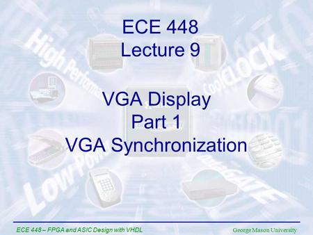 George Mason University ECE 448 – FPGA and ASIC Design with VHDL VGA Display Part 1 VGA Synchronization ECE 448 Lecture 9.