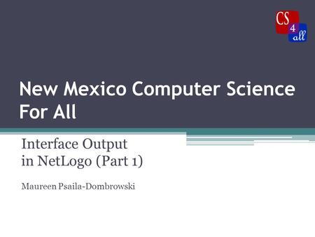 New Mexico Computer Science For All Interface Output in NetLogo (Part 1) Maureen Psaila-Dombrowski.