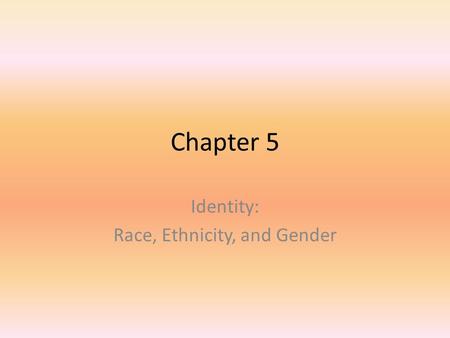 Chapter 5 Identity: Race, Ethnicity, and Gender. I. What is Identity, and How are Identities Constructed? Identity- how we make sense of ourselves – Experiences,
