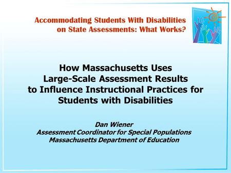 Dan Wiener Assessment Coordinator for Special Populations Massachusetts Department of Education How Massachusetts Uses Large-Scale Assessment Results to.