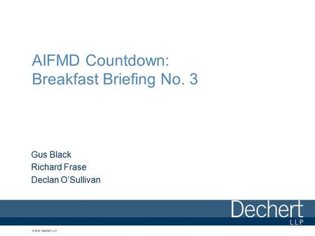 © 2012 Dechert LLP AIFMD Countdown: Breakfast Briefing No. 3 Gus Black Richard Frase Declan O’Sullivan.