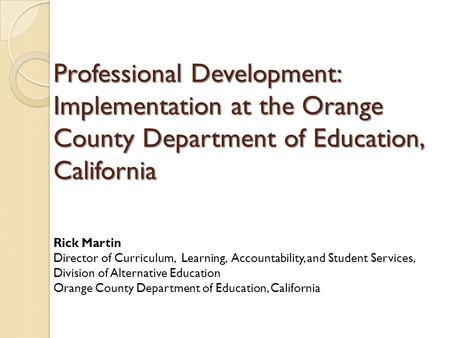 Professional Development: Implementation at the Orange County Department of Education, California Rick Martin Director of Curriculum, Learning, Accountability,