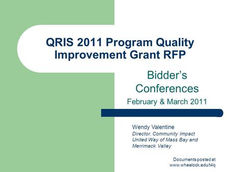 Documents posted at www.wheelock.edu/t4q QRIS 2011 Program Quality Improvement Grant RFP Bidder’s Conferences February & March 2011 Wendy Valentine Director,