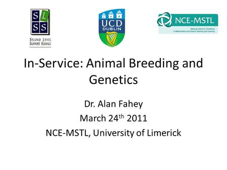 In-Service: Animal Breeding and Genetics Dr. Alan Fahey March 24 th 2011 NCE-MSTL, University of Limerick.