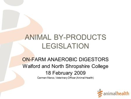 ANIMAL BY-PRODUCTS LEGISLATION ON-FARM ANAEROBIC DIGESTORS Walford and North Shropshire College 18 February 2009 Carmen Marco, Veterinary Officer (Animal.