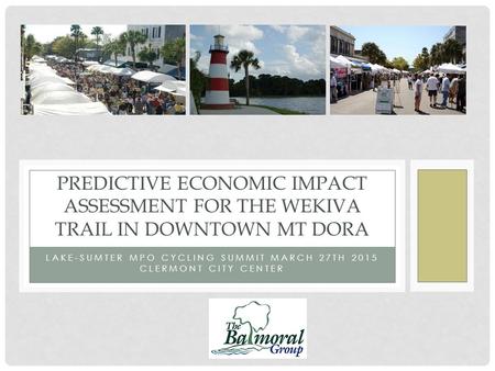LAKE-SUMTER MPO CYCLING SUMMIT MARCH 27TH 2015 CLERMONT CITY CENTER PREDICTIVE ECONOMIC IMPACT ASSESSMENT FOR THE WEKIVA TRAIL IN DOWNTOWN MT DORA.