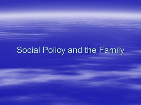 Social Policy and the Family. Why do you think that the family is so central to government policy? Why do you think that the family is so central to government.