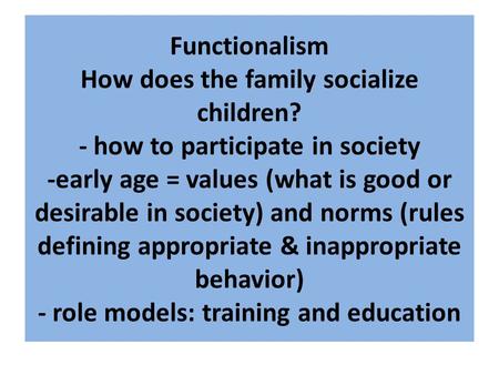 Functionalism How does the family socialize children? - how to participate in society -early age = values (what is good or desirable in society) and norms.