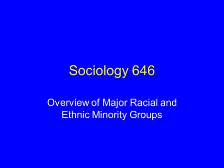 Sociology 646 Overview of Major Racial and Ethnic Minority Groups.