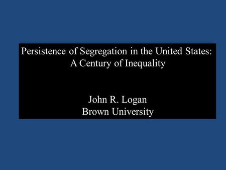 Persistence of Segregation in the United States: A Century of Inequality John R. Logan Brown University.